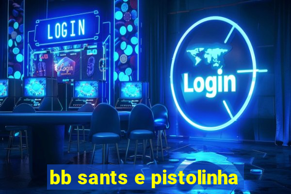 bb sants e pistolinha